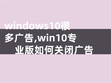 windows10很多广告,win10专业版如何关闭广告