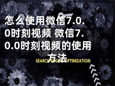 怎么使用微信7.0.0时刻视频 微信7.0.0时刻视频的使用方法