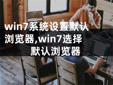 win7系统设置默认浏览器,win7选择默认浏览器