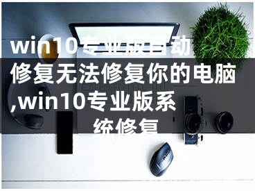 win10专业版自动修复无法修复你的电脑,win10专业版系统修复