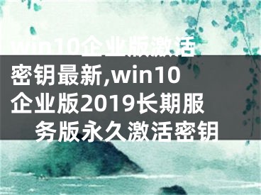 win10企业版激活密钥最新,win10企业版2019长期服务版永久激活密钥