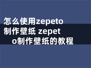 怎么使用zepeto制作壁纸 zepeto制作壁纸的教程