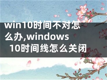 win10时间不对怎么办,windows10时间线怎么关闭