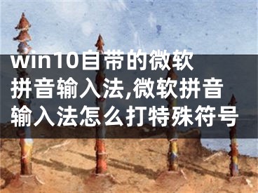 win10自带的微软拼音输入法,微软拼音输入法怎么打特殊符号