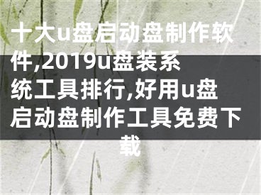 十大u盘启动盘制作软件,2019u盘装系统工具排行,好用u盘启动盘制作工具免费下载