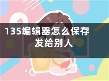 135编辑器怎么保存发给别人