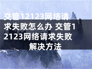 交管12123网络请求失败怎么办 交管12123网络请求失败解决方法