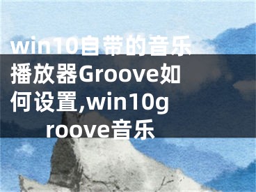 win10自带的音乐播放器Groove如何设置,win10groove音乐