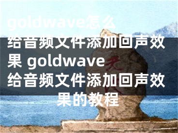 goldwave怎么给音频文件添加回声效果 goldwave给音频文件添加回声效果的教程