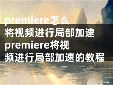 premiere怎么将视频进行局部加速 premiere将视频进行局部加速的教程