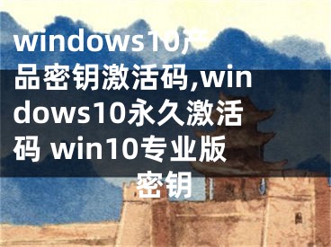 windows10产品密钥激活码,windows10永久激活码 win10专业版密钥