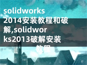 solidworks2014安装教程和破解,solidworks2013破解安装教程