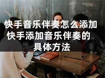 快手音乐伴奏怎么添加 快手添加音乐伴奏的具体方法