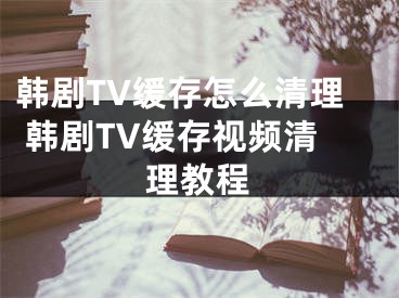 韩剧TV缓存怎么清理 韩剧TV缓存视频清理教程