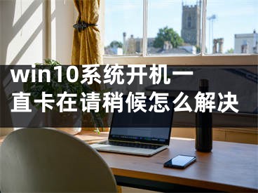 win10系统开机一直卡在请稍候怎么解决