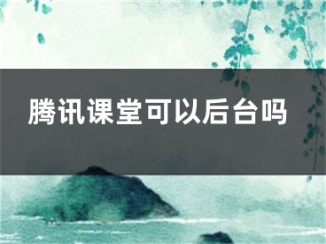 腾讯课堂可以后台吗