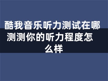 酷我音乐听力测试在哪 测测你的听力程度怎么样