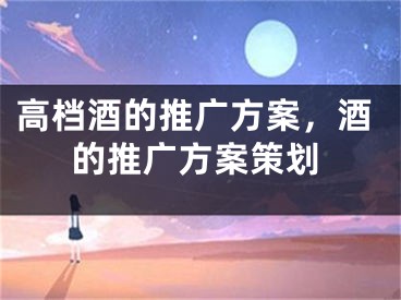 高档酒的推广方案，酒的推广方案策划