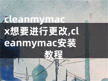 cleanmymacx想要进行更改,cleanmymac安装教程