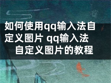 如何使用qq输入法自定义图片 qq输入法自定义图片的教程