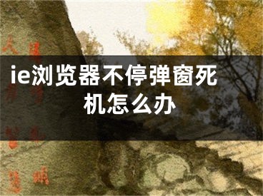 ie浏览器不停弹窗死机怎么办