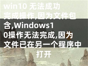 win10 无法成功完成操作,因为文件包含,Windows10操作无法完成,因为文件已在另一个程序中打开
