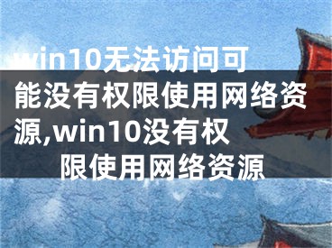 win10无法访问可能没有权限使用网络资源,win10没有权限使用网络资源