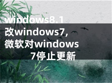 windows8.1改windows7,微软对windows7停止更新