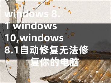 windows 8.1 windows 10,windows8.1自动修复无法修复你的电脑
