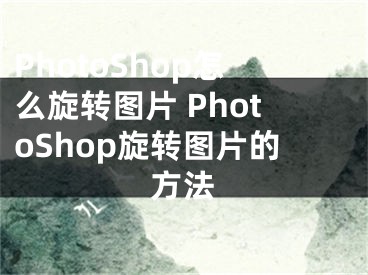 PhotoShop怎么旋转图片 PhotoShop旋转图片的方法