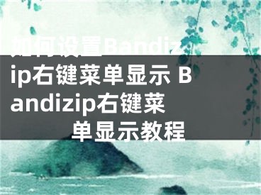 如何设置Bandizip右键菜单显示 Bandizip右键菜单显示教程