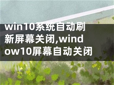 win10系统自动刷新屏幕关闭,window10屏幕自动关闭