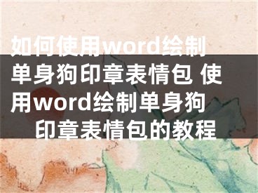 如何使用word绘制单身狗印章表情包 使用word绘制单身狗印章表情包的教程