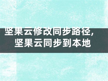 坚果云修改同步路径,坚果云同步到本地