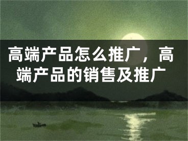 高端产品怎么推广，高端产品的销售及推广