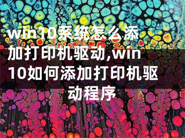 win10系统怎么添加打印机驱动,win10如何添加打印机驱动程序