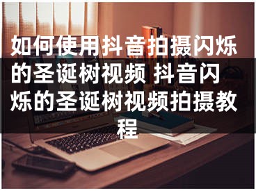 如何使用抖音拍摄闪烁的圣诞树视频 抖音闪烁的圣诞树视频拍摄教程