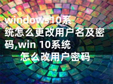 windows10系统怎么更改用户名及密码,win 10系统怎么改用户密码