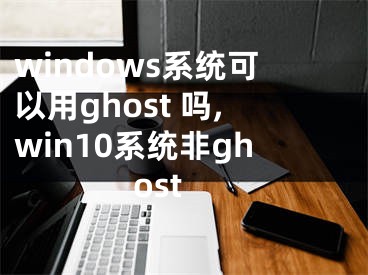 windows系统可以用ghost 吗,win10系统非ghost