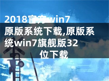 2018官方win7原版系统下载,原版系统win7旗舰版32位下载