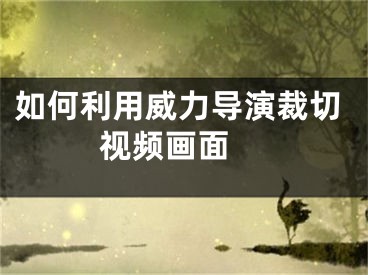 如何利用威力导演裁切视频画面 