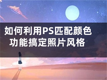 如何利用PS匹配颜色功能搞定照片风格 