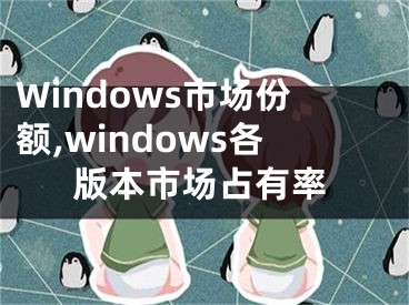 Windows市场份额,windows各版本市场占有率