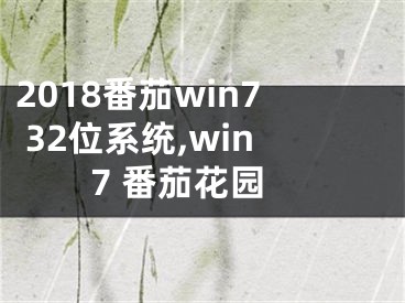 2018番茄win7 32位系统,win7 番茄花园