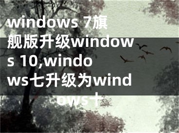 windows 7旗舰版升级windows 10,windows七升级为windows十