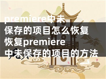 premiere中未保存的项目怎么恢复 恢复premiere中未保存的项目的方法