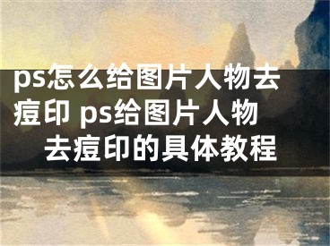 ps怎么给图片人物去痘印 ps给图片人物去痘印的具体教程