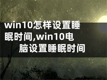 win10怎样设置睡眠时间,win10电脑设置睡眠时间