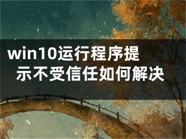 win10运行程序提示不受信任如何解决