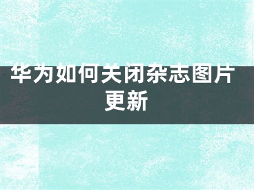 华为如何关闭杂志图片更新